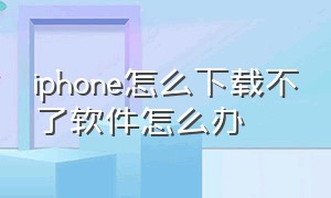 iphone怎么下载不了软件怎么办