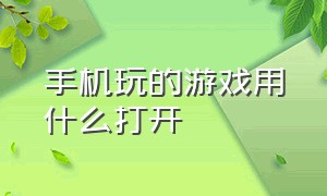 手机玩的游戏用什么打开（手机玩的游戏用什么打开的）