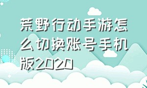 荒野行动手游怎么切换账号手机版2020