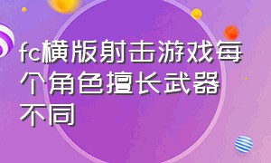 fc横版射击游戏每个角色擅长武器不同（fc横版过关游戏 打枪）