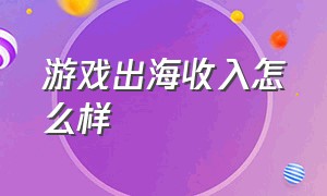 游戏出海收入怎么样（游戏出海收入）