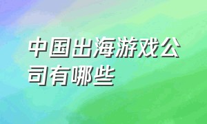 中国出海游戏公司有哪些