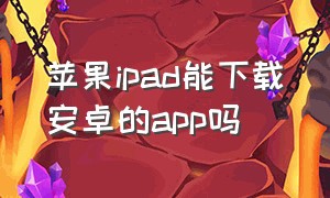 苹果ipad能下载安卓的app吗