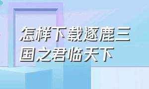 怎样下载逐鹿三国之君临天下