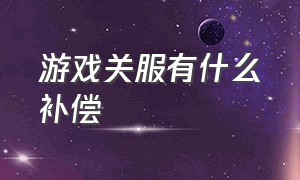 游戏关服有什么补偿