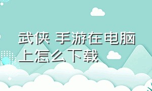 武侠乂手游在电脑上怎么下载