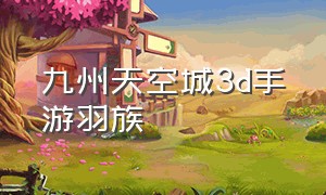 九州天空城3d手游羽族（九州天空城3d手游全部攻略）