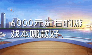 6000元左右的游戏本哪款好（6000价位配置最好的游戏本推荐）