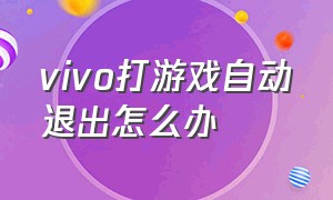 vivo打游戏自动退出怎么办（vivo玩游戏自动弹回桌面）