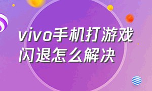 vivo手机打游戏闪退怎么解决（vivo手机打游戏怎么分屏）