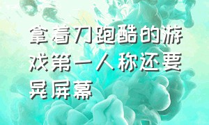 拿着刀跑酷的游戏第一人称还要晃屏幕（第一人称拿着刀的跑酷游戏）