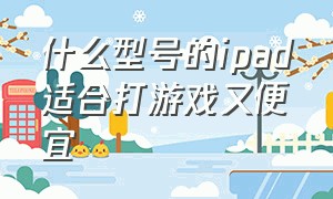 什么型号的ipad适合打游戏又便宜