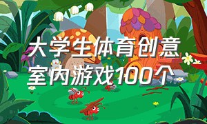 大学生体育创意室内游戏100个（大学生体育创意室内游戏100个图片）