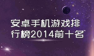 安卓手机游戏排行榜2014前十名