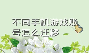 不同手机游戏账号怎么迁移（不同品牌手机游戏账号迁移）