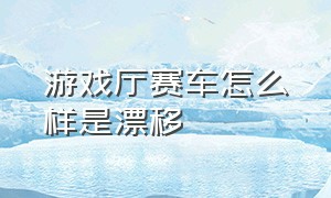 游戏厅赛车怎么样是漂移（游戏厅里的赛车游戏机）