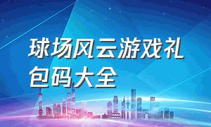 球场风云游戏礼包码大全