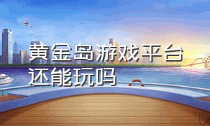 黄金岛游戏平台还能玩吗（黄金岛还可以玩吗）