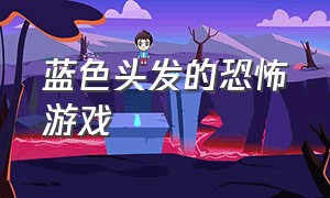 蓝色头发的恐怖游戏（蓝色头发的恐怖游戏叫什么）