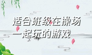 适合班级在操场一起玩的游戏