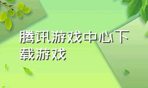 腾讯游戏中心下载游戏（腾讯游戏云游戏软件）