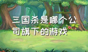 三国杀是哪个公司旗下的游戏