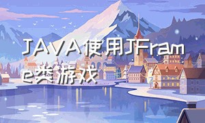 JAVA使用JFrame类游戏（java十大回合游戏）