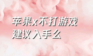 苹果x不打游戏 建议入手么