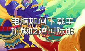 电脑如何下载手机版吃鸡国际服（怎么下载吃鸡国际服pc版）