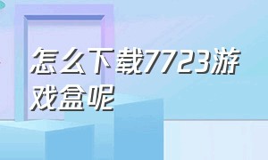 怎么下载7723游戏盒呢