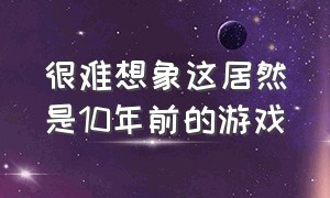 很难想象这居然是10年前的游戏