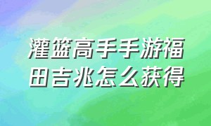 灌篮高手手游福田吉兆怎么获得