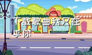 下载歌曲我只在乎你（我只在乎你完整版歌曲）