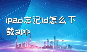 ipad忘记id怎么下载app（ipad忘了id密码怎么下载软件）