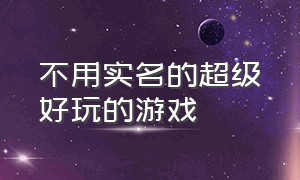 不用实名的超级好玩的游戏（不用实名认证的）