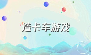 造卡车游戏（造卡车视频）