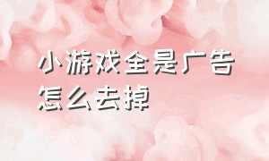 小游戏全是广告怎么去掉