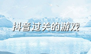 抖音过关的游戏（抖音过关游戏 生存挑战）