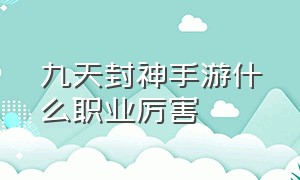 九天封神手游什么职业厉害