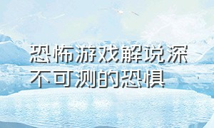 恐怖游戏解说深不可测的恐惧