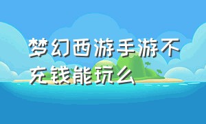 梦幻西游手游不充钱能玩么