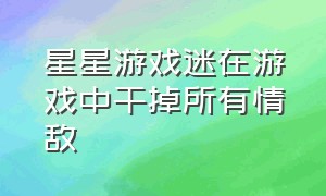 星星游戏迷在游戏中干掉所有情敌