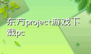 东方project游戏下载pc（东方project官方系列游戏下载）