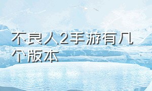 不良人2手游有几个版本（不良人3手游官网）