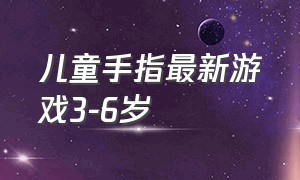 儿童手指最新游戏3-6岁