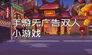 手游无广告双人小游戏（无广告版双人手机小游戏）