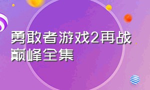 勇敢者游戏2再战巅峰全集（勇敢者游戏2:再战巅峰完整免费）