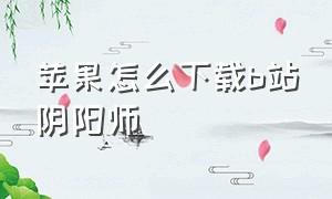 苹果怎么下载b站阴阳师