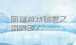 团建游戏创意又搞笑多人