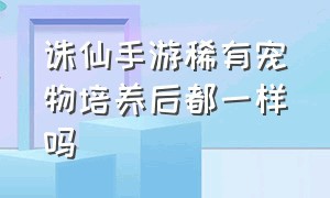 诛仙手游稀有宠物培养后都一样吗（诛仙手游普通宠物和稀有的哪个好）